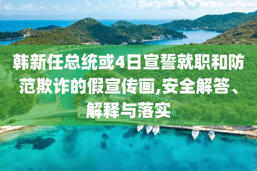 韓新任總統(tǒng)或4日宣誓就職和防范欺詐的假宣傳畫,安全解答、解釋與落實