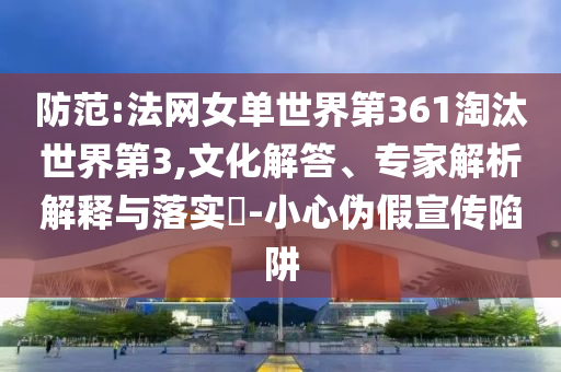 防范:法網女單世界第361淘汰世界第3,文化解答、專家解析解釋與落實?-小心偽假宣傳陷阱