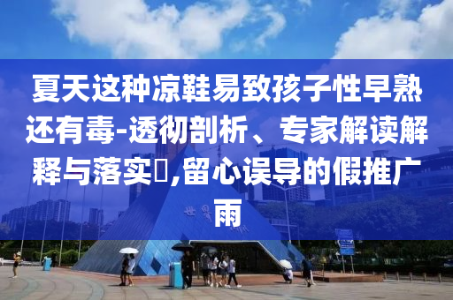 夏天這種涼鞋易致孩子性早熟還有毒-透徹剖析、專家解讀解釋與落實?,留心誤導的假推廣雨