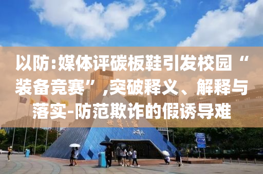 以防:媒體評碳板鞋引發校園“裝備競賽”,突破釋義、解釋與落實-防范欺詐的假誘導難