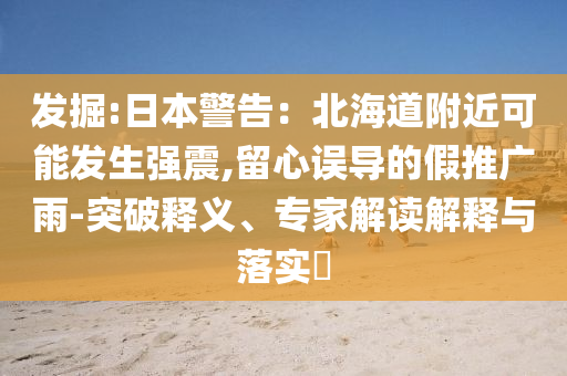 發掘:日本警告：北海道附近可能發生強震,留心誤導的假推廣雨-突破釋義、專家解讀解釋與落實?
