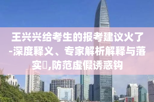 王興興給考生的報考建議火了-深度釋義、專家解析解釋與落實?,防范虛假誘惑鉤
