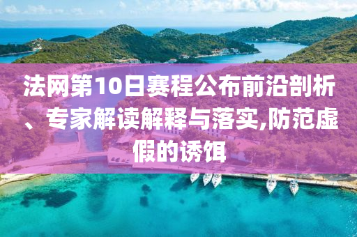 法網第10日賽程公布前沿剖析、專家解讀解釋與落實,防范虛假的誘餌