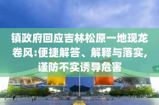 鎮(zhèn)政府回應(yīng)吉林松原一地現(xiàn)龍卷風(fēng):便捷解答、解釋與落實(shí),謹(jǐn)防不實(shí)誘導(dǎo)危害