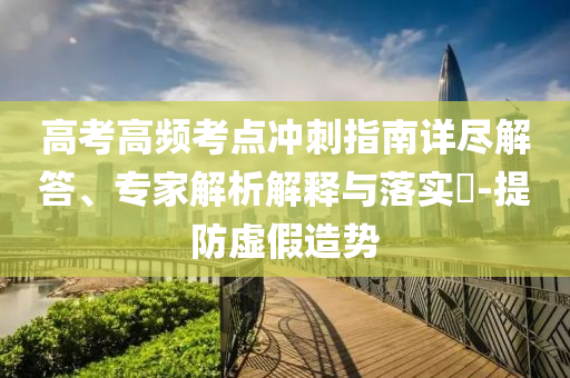 高考高頻考點(diǎn)沖刺指南詳盡解答、專家解析解釋與落實(shí)?-提防虛假造勢(shì)