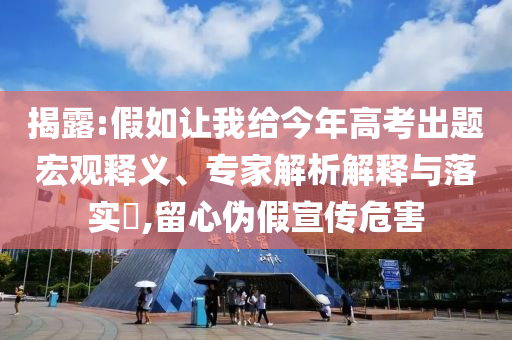 揭露:假如讓我給今年高考出題宏觀釋義、專家解析解釋與落實(shí)?,留心偽假宣傳危害