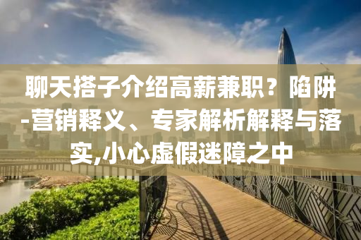 聊天搭子介紹高薪兼職？陷阱-營(yíng)銷釋義、專家解析解釋與落實(shí),小心虛假迷障之中