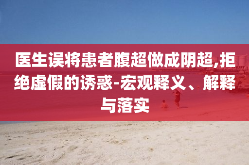 醫(yī)生誤將患者腹超做成陰超,拒絕虛假的誘惑-宏觀釋義、解釋與落實(shí)