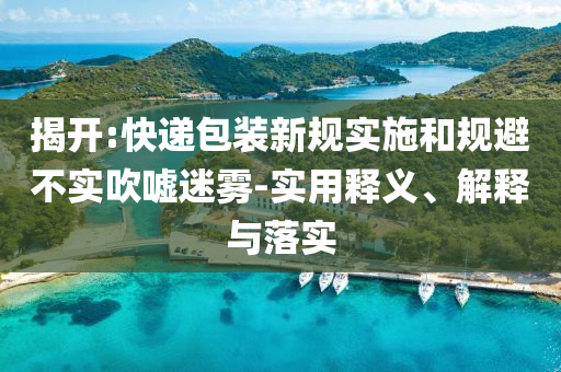 揭開:快遞包裝新規實施和規避不實吹噓迷霧-實用釋義、解釋與落實