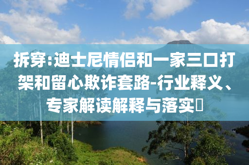 拆穿:迪士尼情侶和一家三口打架和留心欺詐套路-行業釋義、專家解讀解釋與落實?