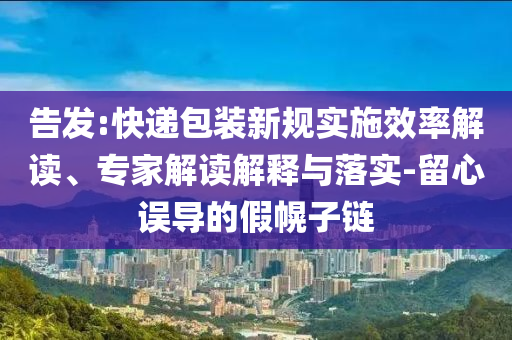 告發:快遞包裝新規實施效率解讀、專家解讀解釋與落實-留心誤導的假幌子鏈