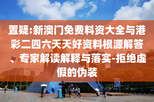 置疑:新澳門免費料資大全與港彩二四六天天好資料根源解答、專家解讀解釋與落實-拒絕虛假的偽裝