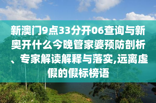 新澳門9點33分開06查詢與新奧開什么今晚管家婆預防剖析、專家解讀解釋與落實,遠離虛假的假標榜語