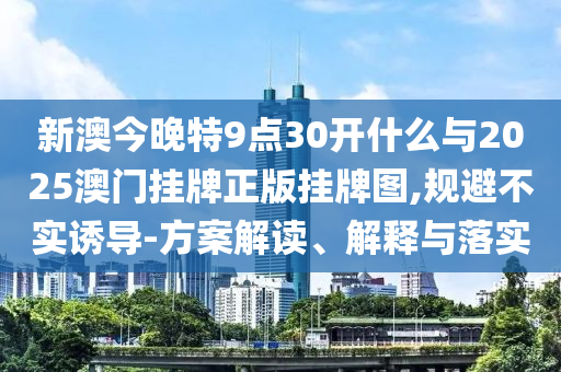 新澳今晚特9點30開什么與2025澳門掛牌正版掛牌圖,規避不實誘導-方案解讀、解釋與落實