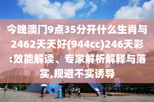 今晚澳門9點35分開什么生肖與2462天天好(944cc)246天彩:效能解讀、專家解析解釋與落實,規避不實誘導