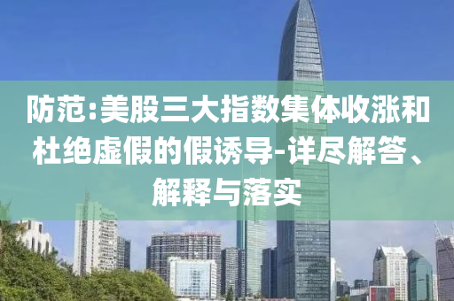 防范:美股三大指數集體收漲和杜絕虛假的假誘導-詳盡解答、解釋與落實