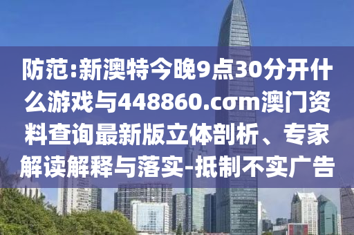 防范:新澳特今晚9點30分開什么游戲與448860.cσm澳門資料查詢最新版立體剖析、專家解讀解釋與落實-抵制不實廣告