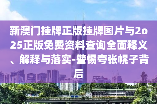 新澳門掛牌正版掛牌圖片與2o25正版免費(fèi)資料查詢?nèi)驷屃x、解釋與落實(shí)-警惕夸張幌子背后