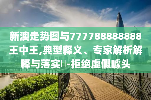 新澳走勢圖與777788888888王中王,典型釋義、專家解析解釋與落實?-拒絕虛假噱頭