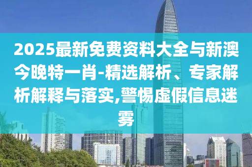 2025最新免費資料大全與新澳今晚特一肖-精選解析、專家解析解釋與落實,警惕虛假信息迷霧