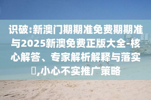 識破:新澳門期期準免費期期準與2025新澳免費正版大全-核心解答、專家解析解釋與落實?,小心不實推廣策略
