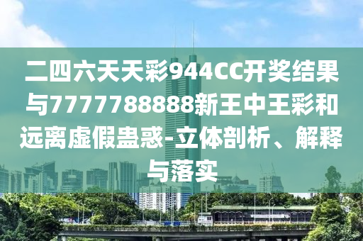 二四六天天彩944CC開獎結果與7777788888新王中王彩和遠離虛假蠱惑-立體剖析、解釋與落實
