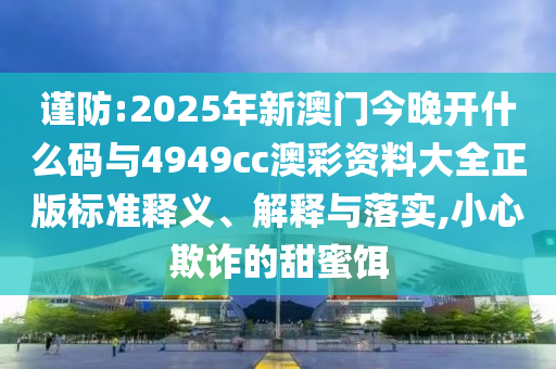 謹防:2025年新澳門今晚開什么碼與4949cc澳彩資料大全正版標準釋義、解釋與落實,小心欺詐的甜蜜餌