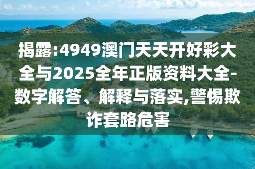 揭露:4949澳門天天開好彩大全與2025全年正版資料大全-數字解答、解釋與落實,警惕欺詐套路危害