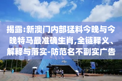 揭露:新澳門內部猛料今晚與今晚特馬最準確生肖,全鏈釋義、解釋與落實-防范名不副實廣告
