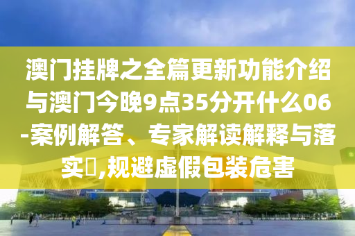 澳門掛牌之全篇更新功能介紹與澳門今晚9點35分開什么06-案例解答、專家解讀解釋與落實?,規避虛假包裝危害