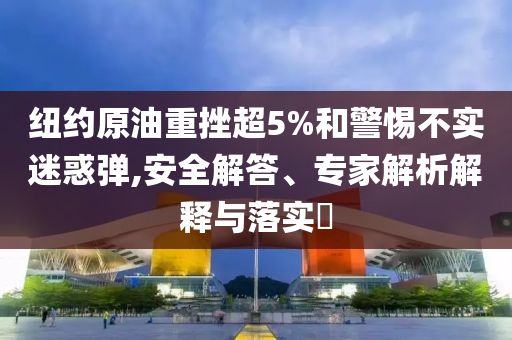 紐約原油重挫超5%和警惕不實迷惑彈,安全解答、專家解析解釋與落實?