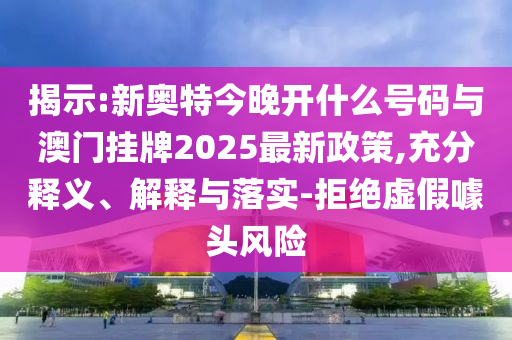 揭示:新奧特今晚開什么號碼與澳門掛牌2025最新政策,充分釋義、解釋與落實-拒絕虛假噱頭風險