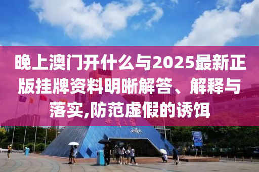 晚上澳門開什么與2025最新正版掛牌資料明晰解答、解釋與落實,防范虛假的誘餌