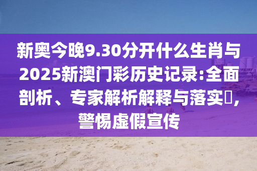 新奧今晚9.30分開什么生肖與2025新澳門彩歷史記錄:全面剖析、專家解析解釋與落實?,警惕虛假宣傳