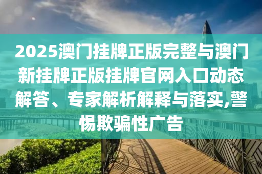 2025澳門掛牌正版完整與澳門新掛牌正版掛牌官網(wǎng)入口動態(tài)解答、專家解析解釋與落實(shí),警惕欺騙性廣告