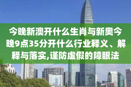 今晚新澳開什么生肖與新奧今晚9點(diǎn)35分開什么行業(yè)釋義、解釋與落實(shí),謹(jǐn)防虛假的障眼法