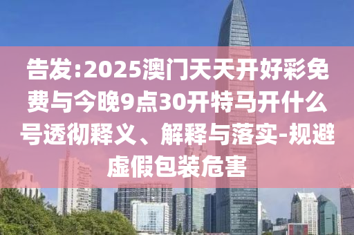 告發(fā):2025澳門天天開好彩免費(fèi)與今晚9點(diǎn)30開特馬開什么號透徹釋義、解釋與落實(shí)-規(guī)避虛假包裝危害