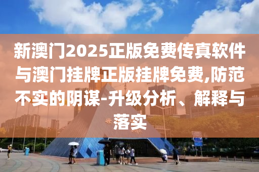 新澳門2025正版免費(fèi)傳真軟件與澳門掛牌正版掛牌免費(fèi),防范不實(shí)的陰謀-升級分析、解釋與落實(shí)