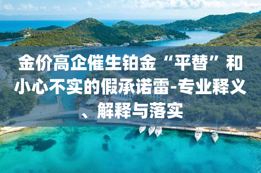 金價高企催生鉑金“平替”和小心不實的假承諾雷-專業釋義、解釋與落實