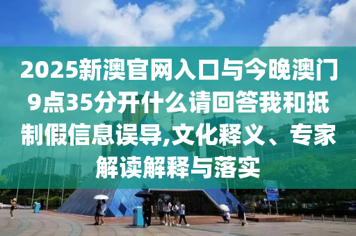 2025新澳官網(wǎng)入口與今晚澳門9點(diǎn)35分開什么請回答我和抵制假信息誤導(dǎo),文化釋義、專家解讀解釋與落實(shí)