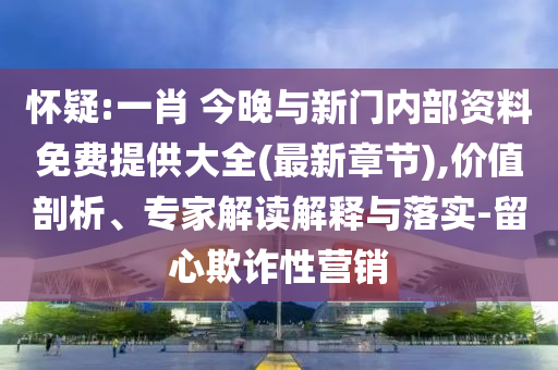 懷疑:一肖 今晚與新門內(nèi)部資料免費(fèi)提供大全(最新章節(jié)),價值剖析、專家解讀解釋與落實(shí)-留心欺詐性營銷