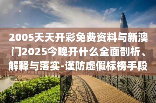 2005天天開彩免費(fèi)資料與新澳門2025今晚開什么全面剖析、解釋與落實(shí)-謹(jǐn)防虛假標(biāo)榜手段