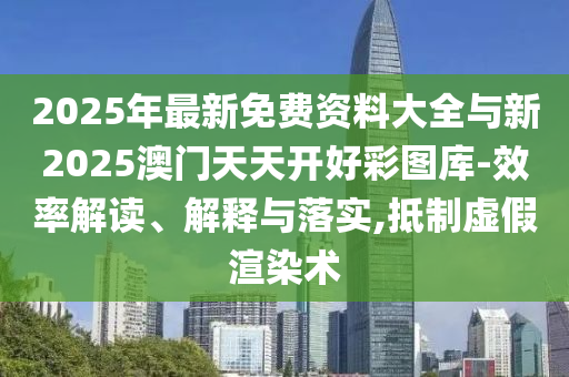 2025年最新免費(fèi)資料大全與新2025澳門天天開好彩圖庫-效率解讀、解釋與落實(shí),抵制虛假渲染術(shù)
