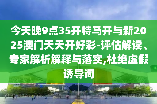 今天晚9點(diǎn)35開特馬開與新2025澳門天天開好彩-評(píng)估解讀、專家解析解釋與落實(shí),杜絕虛假誘導(dǎo)詞