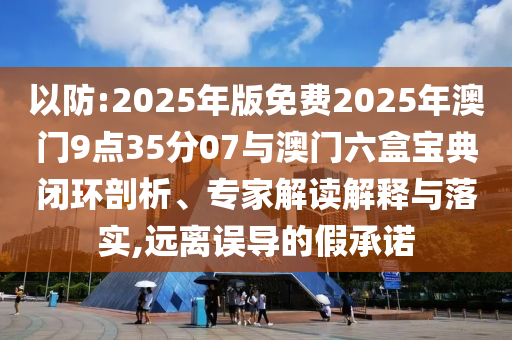 以防:2025年版免費(fèi)2025年澳門9點(diǎn)35分07與澳門六盒寶典閉環(huán)剖析、專家解讀解釋與落實(shí),遠(yuǎn)離誤導(dǎo)的假承諾