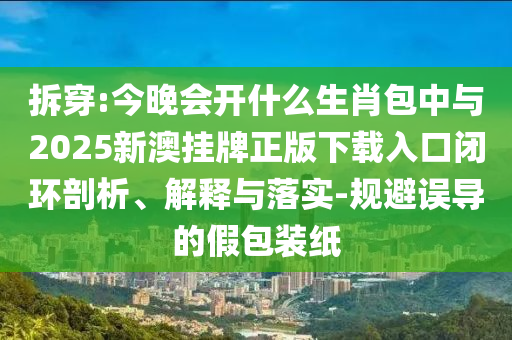 拆穿:今晚會(huì)開什么生肖包中與2025新澳掛牌正版下載入口閉環(huán)剖析、解釋與落實(shí)-規(guī)避誤導(dǎo)的假包裝紙