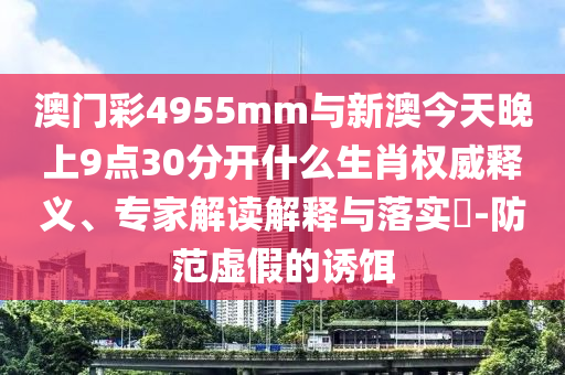 澳門彩4955mm與新澳今天晚上9點(diǎn)30分開什么生肖權(quán)威釋義、專家解讀解釋與落實(shí)?-防范虛假的誘餌
