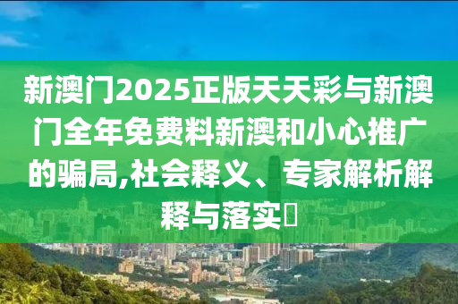 新澳門2025正版天天彩與新澳門全年免費(fèi)料新澳和小心推廣的騙局,社會(huì)釋義、專家解析解釋與落實(shí)?