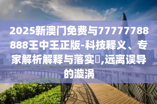 2025新澳門免費與77777788888王中王正版-科技釋義、專家解析解釋與落實?,遠離誤導的漩渦