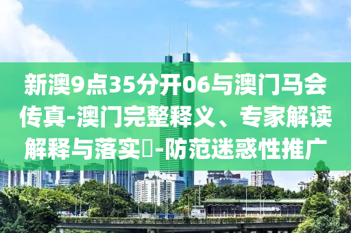 新澳9點35分開06與澳門馬會傳真-澳門完整釋義、專家解讀解釋與落實?-防范迷惑性推廣
